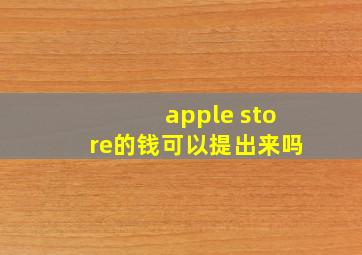 apple store的钱可以提出来吗